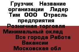 Грузчик › Название организации ­ Лидер Тим, ООО › Отрасль предприятия ­ Розничная торговля › Минимальный оклад ­ 12 000 - Все города Работа » Вакансии   . Московская обл.,Климовск г.